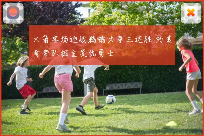 火箭客场迎战鹈鹕力争三连胜 约基奇带队掘金复仇勇士