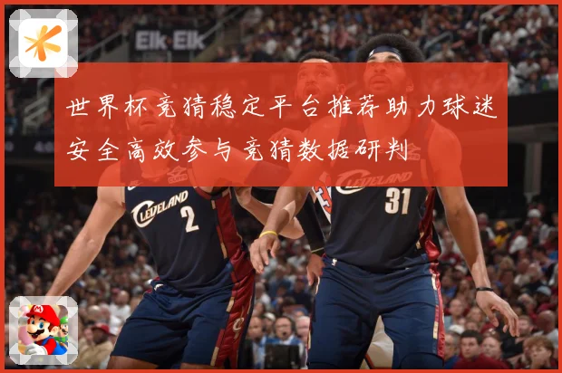 世界杯竞猜稳定平台推荐助力球迷安全高效参与竞猜数据研判
