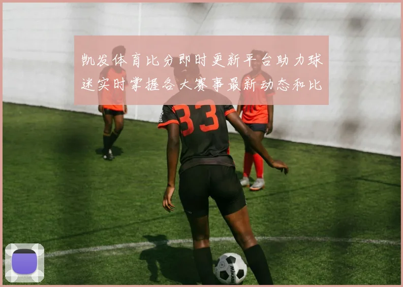 凯发体育比分即时更新平台助力球迷实时掌握各大赛事最新动态和比分情况
