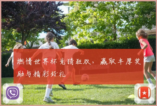 燃情世界杯竞猜狂欢，赢取丰厚奖励与精彩好礼
