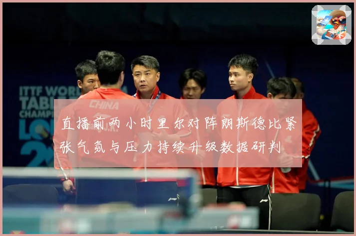 直播前两小时里尔对阵朗斯德比紧张气氛与压力持续升级数据研判