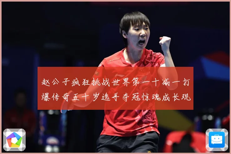 赵公子疯狂挑战世界第一十减一打爆传奇五十岁选手夺冠惊魂成长观察