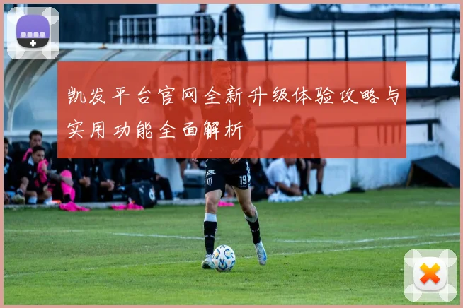 凯发平台官网全新升级体验攻略与实用功能全面解析