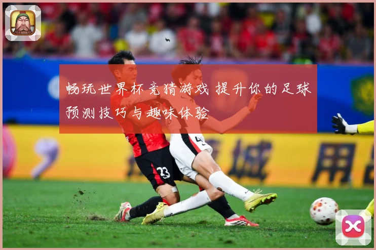 畅玩世界杯竞猜游戏 提升你的足球预测技巧与趣味体验