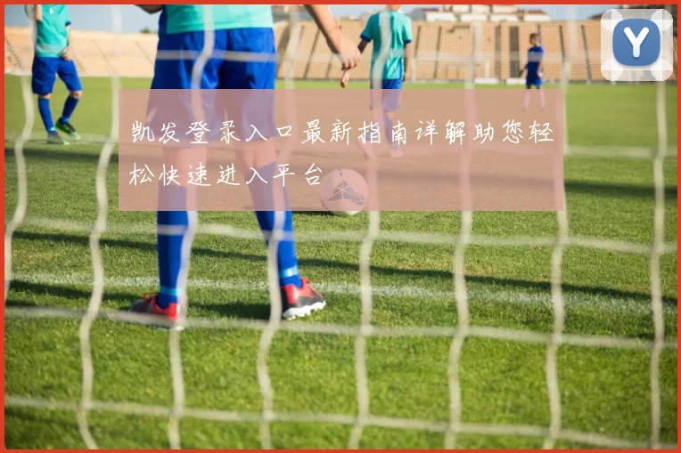 凯发登录入口最新指南详解助您轻松快速进入平台