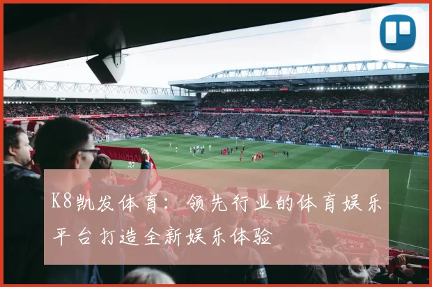 K8凯发体育：领先行业的体育娱乐平台打造全新娱乐体验