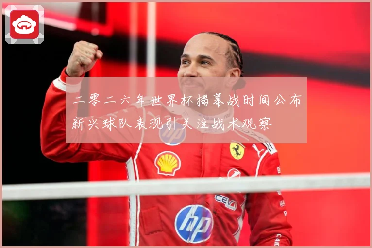 二零二六年世界杯揭幕战时间公布新兴球队表现引关注战术观察