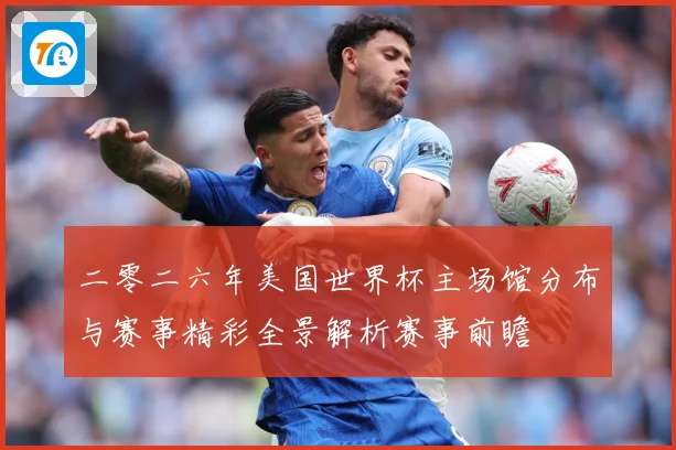 二零二六年美国世界杯主场馆分布与赛事精彩全景解析赛事前瞻