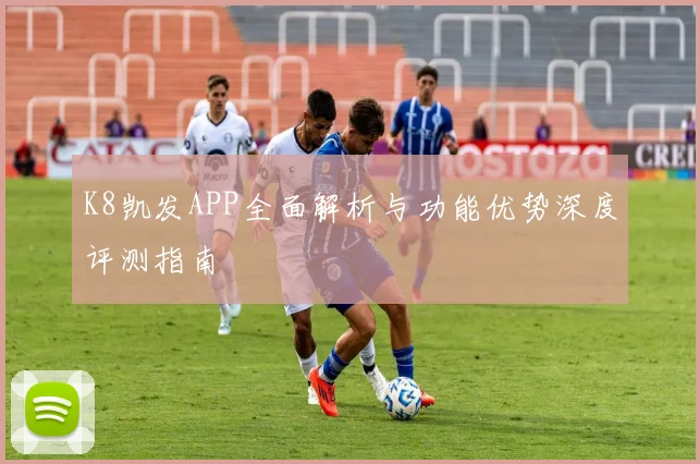 K8凯发APP全面解析与功能优势深度评测指南