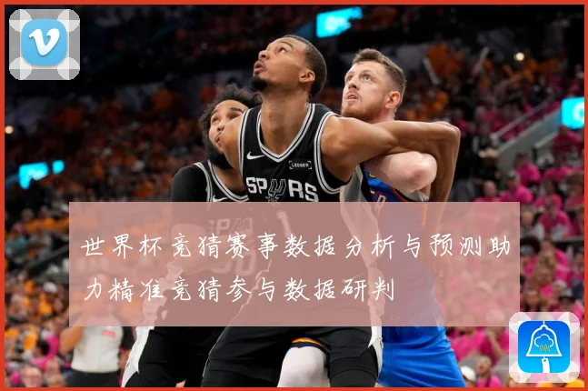 世界杯竞猜赛事数据分析与预测助力精准竞猜参与数据研判