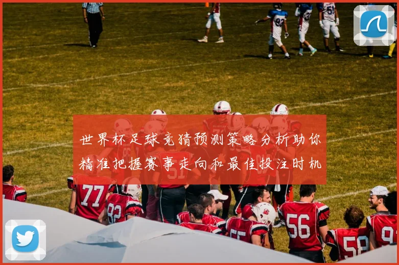 世界杯足球竞猜预测策略分析助你精准把握赛事走向和最佳投注时机
