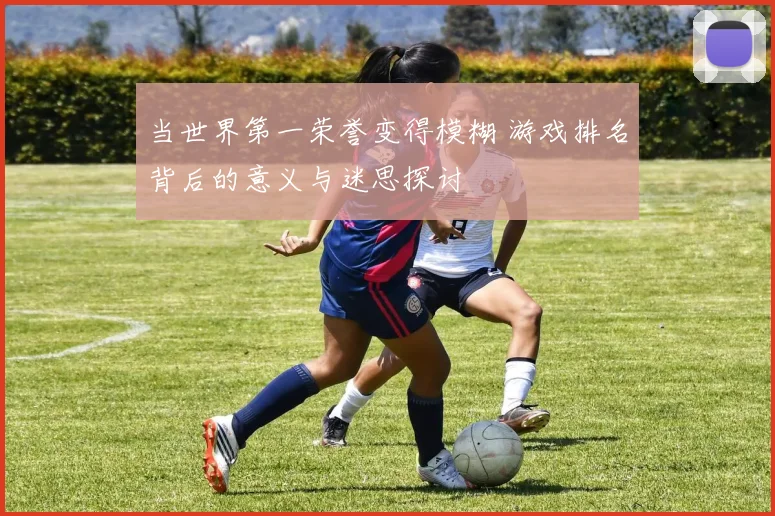 当世界第一荣誉变得模糊 游戏排名背后的意义与迷思探讨