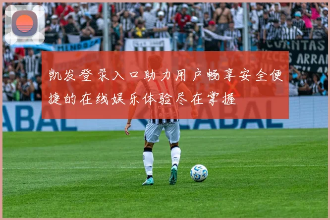 凯发登录入口助力用户畅享安全便捷的在线娱乐体验尽在掌握