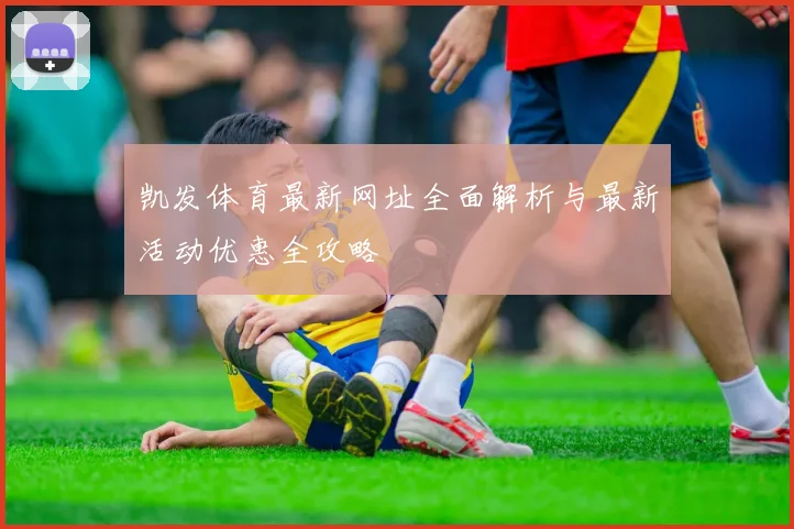 凯发体育最新网址全面解析与最新活动优惠全攻略
