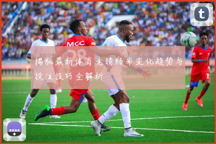 揭秘最新体育竞猜赔率变化趋势与投注技巧全解析