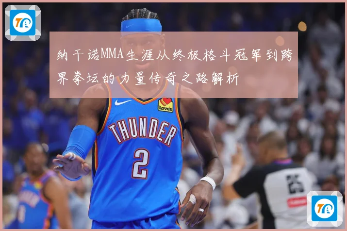 纳干诺MMA生涯从终极格斗冠军到跨界拳坛的力量传奇之路解析