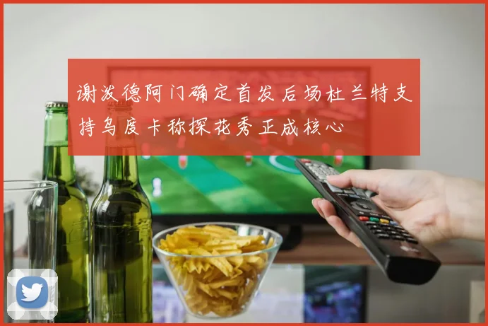 谢泼德阿门确定首发后场杜兰特支持乌度卡称探花秀正成核心