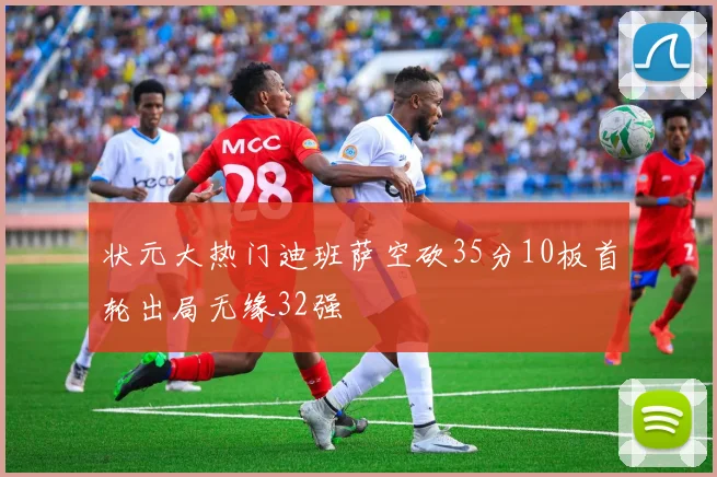 状元大热门迪班萨空砍35分10板首轮出局无缘32强
