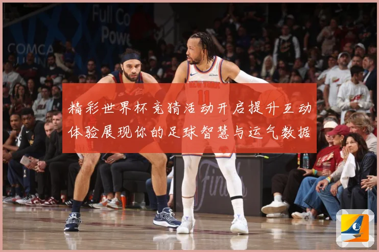 精彩世界杯竞猜活动开启提升互动体验展现你的足球智慧与运气数据研判