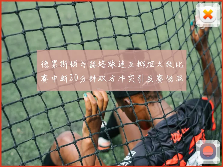 德累斯顿与赫塔球迷互掷烟火致比赛中断20分钟双方冲突引发赛场混乱