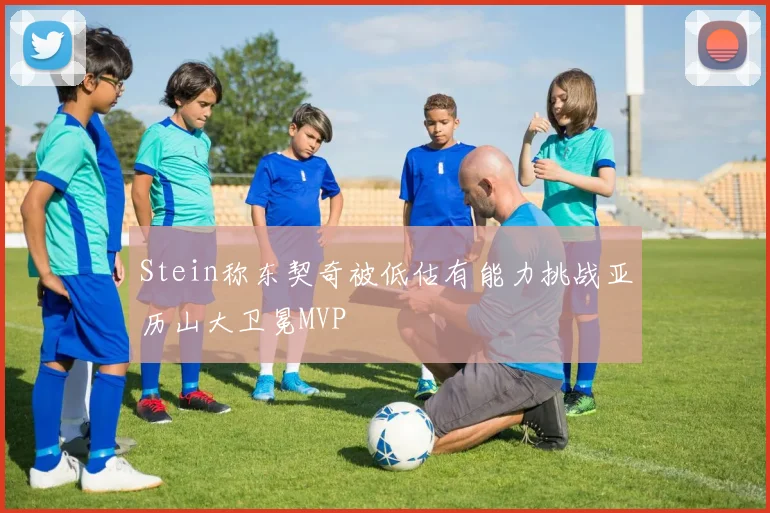 Stein称东契奇被低估有能力挑战亚历山大卫冕MVP