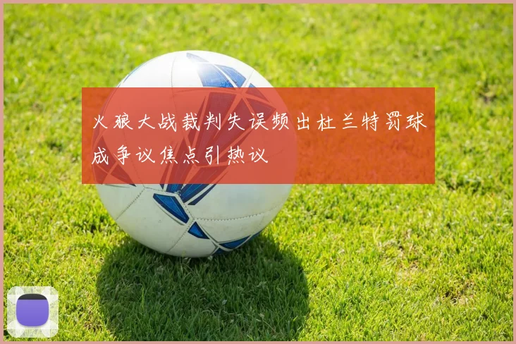 火狼大战裁判失误频出杜兰特罚球成争议焦点引热议