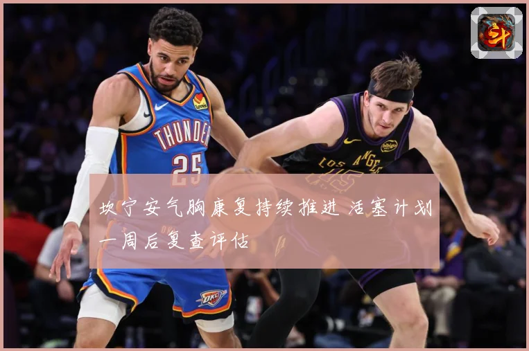 坎宁安气胸康复持续推进 活塞计划一周后复查评估