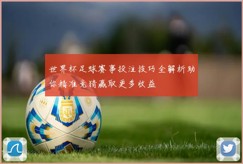 世界杯足球赛事投注技巧全解析助你精准竞猜赢取更多收益