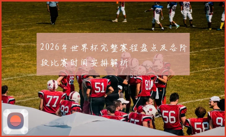 2026年世界杯完整赛程盘点及各阶段比赛时间安排解析