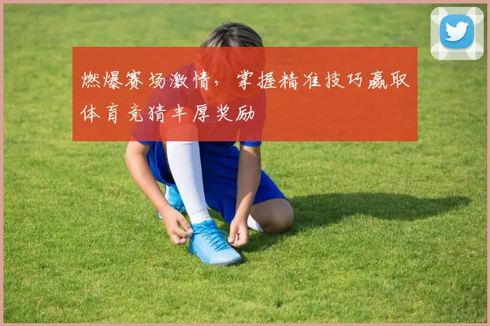 燃爆赛场激情，掌握精准技巧赢取体育竞猜丰厚奖励