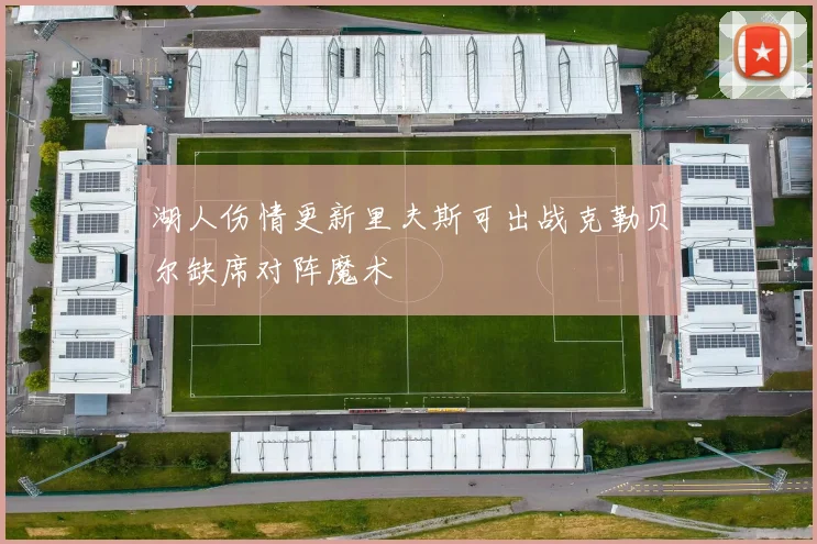 湖人伤情更新里夫斯可出战克勒贝尔缺席对阵魔术