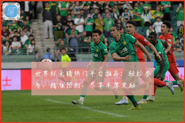 世界杯竞猜热门平台推荐：轻松参与、精准预测、尽享丰厚奖励