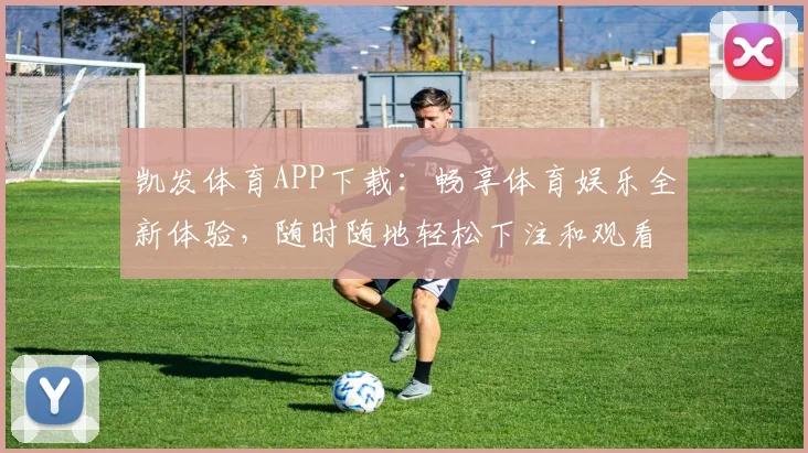 凯发体育APP下载：畅享体育娱乐全新体验，随时随地轻松下注和观看赛事