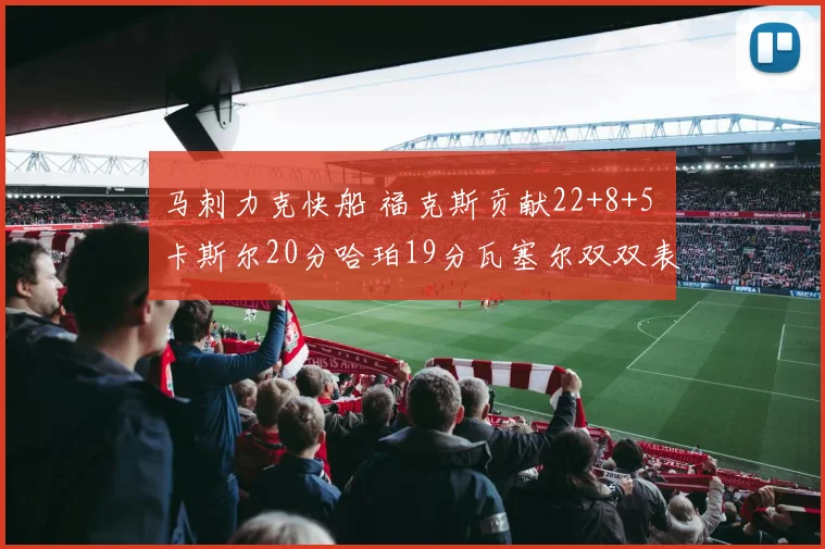 马刺力克快船 福克斯贡献22+8+5 卡斯尔20分哈珀19分瓦塞尔双双表现突出