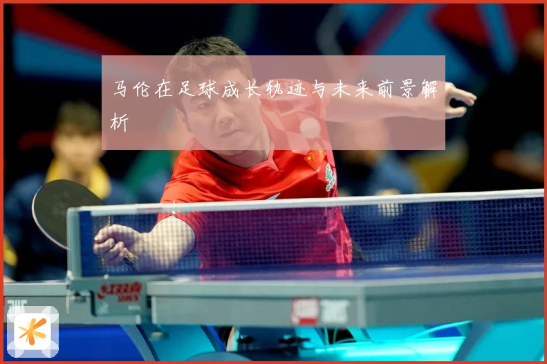 马伦在足球成长轨迹与未来前景解析