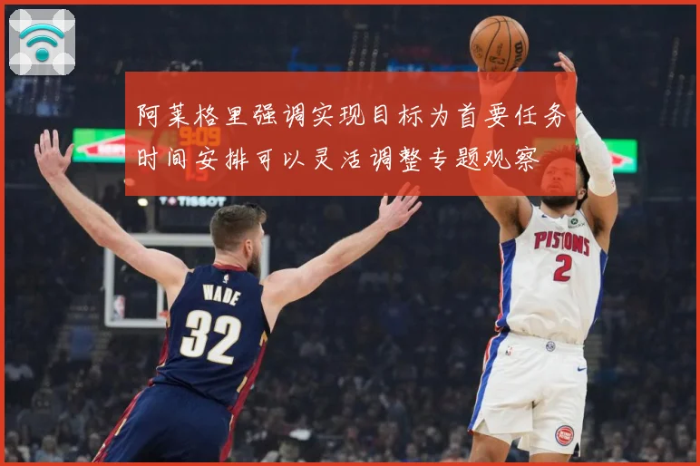 阿莱格里强调实现目标为首要任务时间安排可以灵活调整专题观察