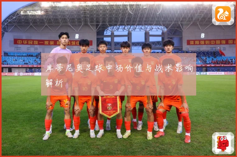 库蒂尼奥足球中场价值与战术影响解析