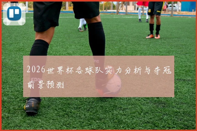 2026世界杯各球队实力分析与夺冠前景预测