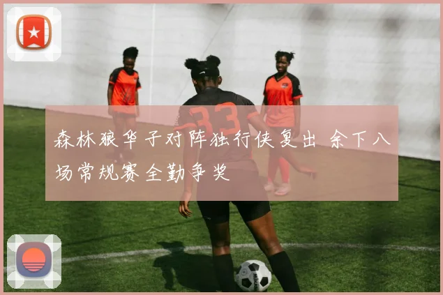 森林狼华子对阵独行侠复出 余下八场常规赛全勤争奖