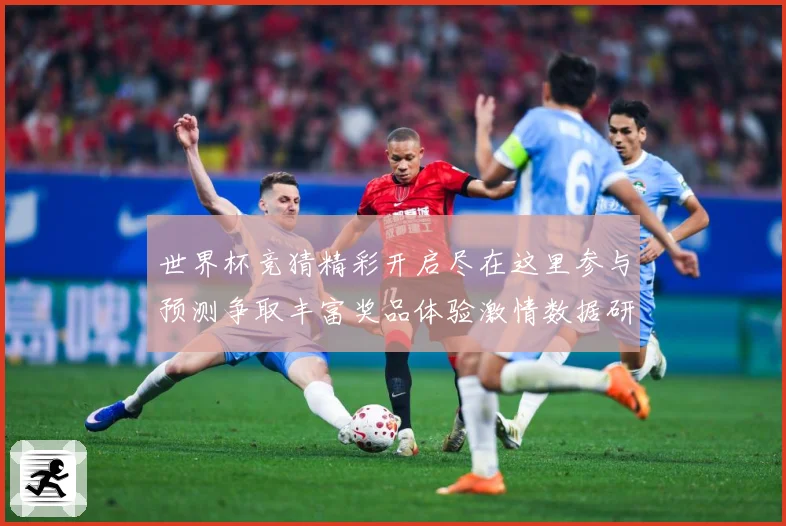 世界杯竞猜精彩开启尽在这里参与预测争取丰富奖品体验激情数据研判