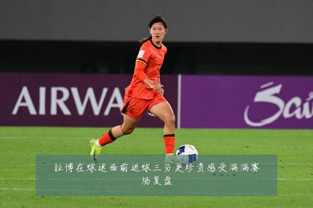 拉博在球迷面前进球三分更珍贵感受满满赛场复盘