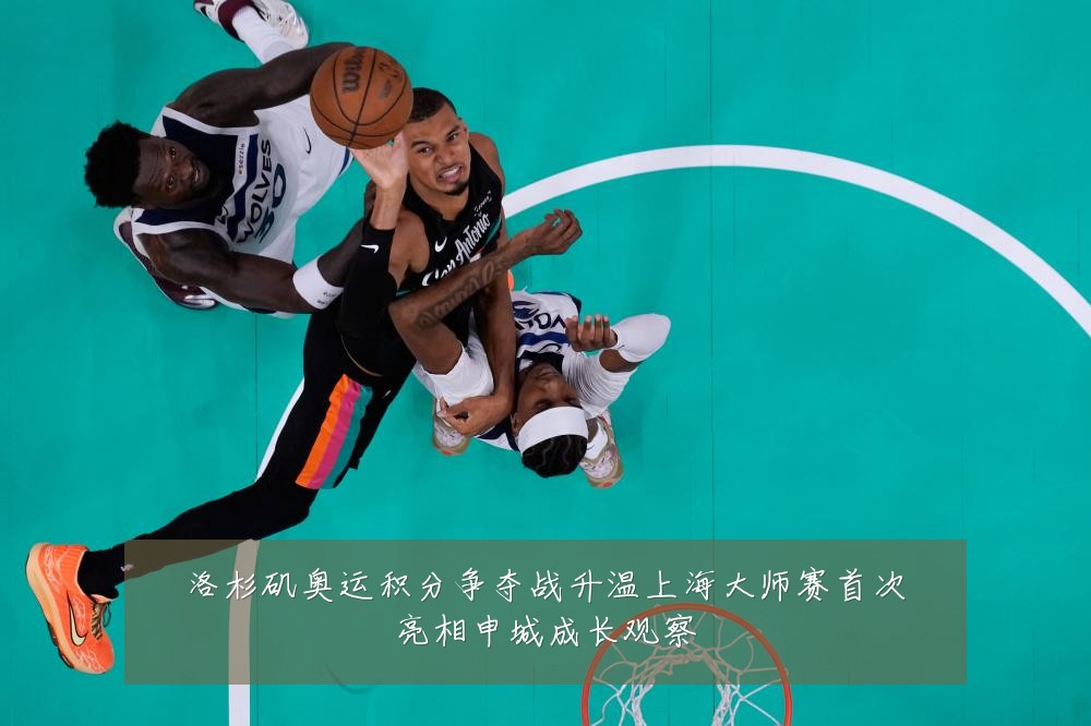 洛杉矶奥运积分争夺战升温上海大师赛首次亮相申城成长观察