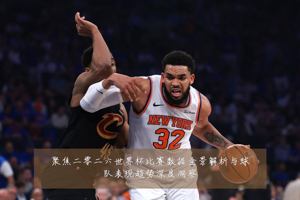 聚焦二零二六世界杯比赛数据全景解析与球队表现趋势深度洞察